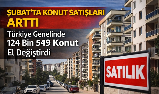 Şubat’ta Konut Satışları Arttı: Türkiye Genelinde 124 Bin 549 Konut El Değiştirdi