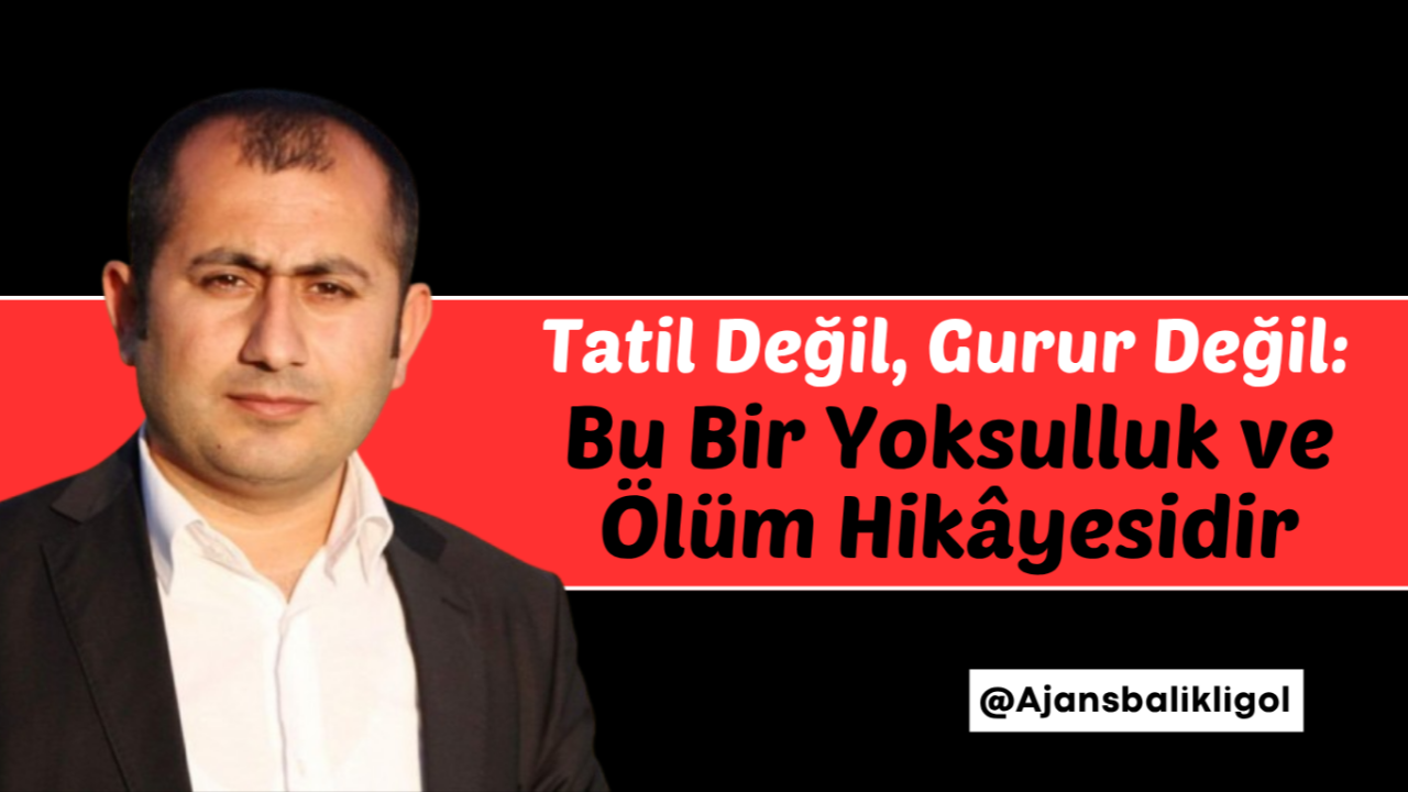 Tatil Değil, Gurur Değil: Bu Bir Yoksulluk ve Ölüm Hikâyesi